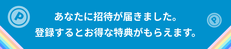 あなたに招待が届きました。登録するとお得な特典がもらえます。